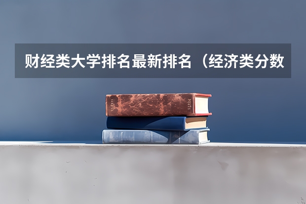 财经类大学排名最新排名（经济类分数线）