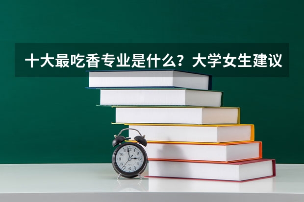 十大最吃香专业是什么？大学女生建议学什么专业？