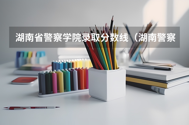 湖南省警察学院录取分数线（湖南警察学院高考分数线）