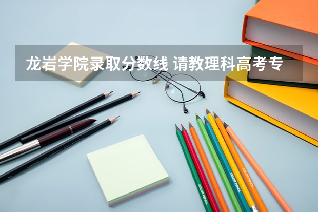 龙岩学院录取分数线 请教理科高考专科分数线。