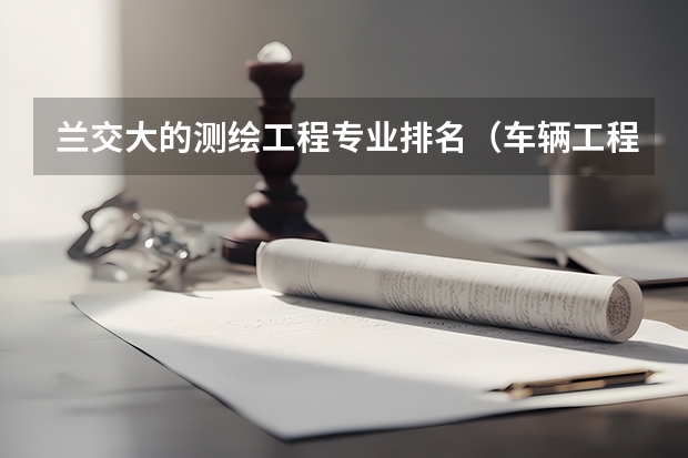 兰交大的测绘工程专业排名（车辆工程考研分数线排名）