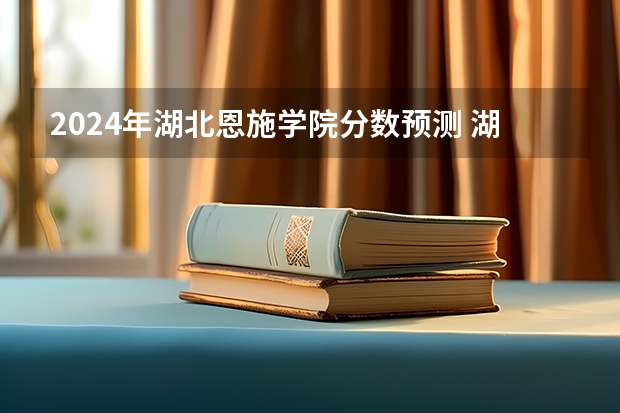 2024年湖北恩施学院分数预测 湖北恩施学院本科分数线