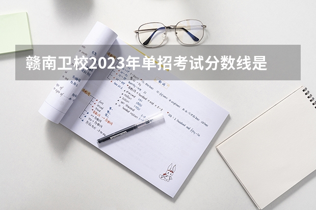 赣南卫校2023年单招考试分数线是多少？