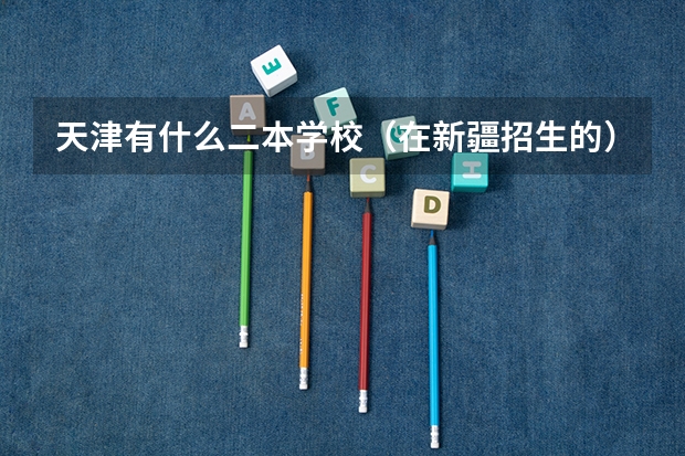 天津有什么二本学校（在新疆招生的）？历年分数线大概是多少？