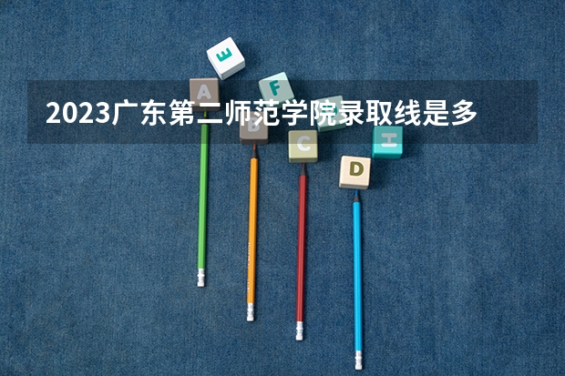 2023广东第二师范学院录取线是多少