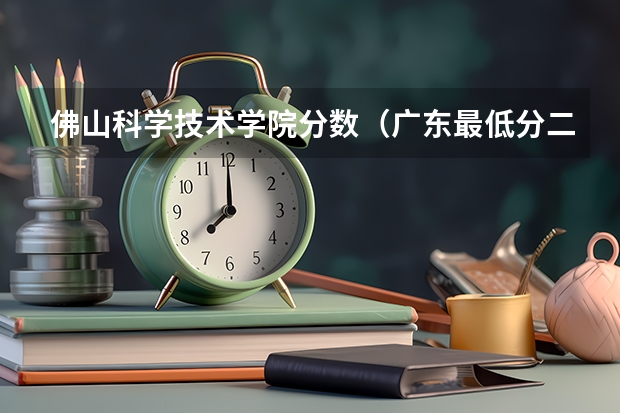 佛山科学技术学院分数（广东最低分二本大学-广东分数最低的本科大学公办（物理历史））