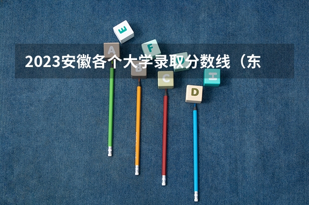 2023安徽各个大学录取分数线（东三省高考分数线2023）
