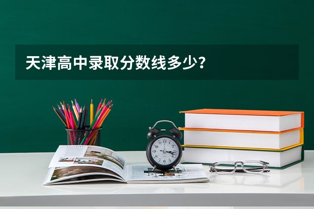 天津高中录取分数线多少？