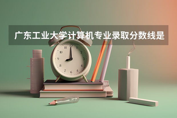 广东工业大学计算机专业录取分数线是多少？