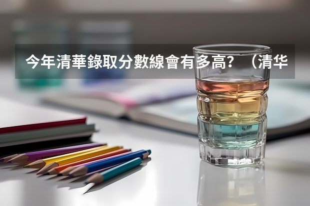今年清華錄取分數線會有多高？（清华北大录取分数线）