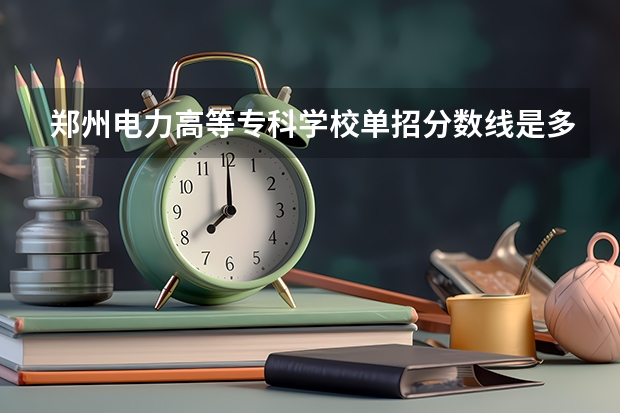 郑州电力高等专科学校单招分数线是多少
