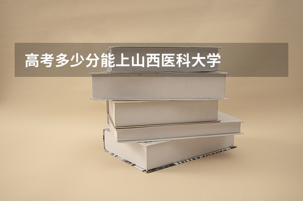 高考多少分能上山西医科大学