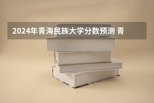 2024年青海民族大学分数预测 青海省的大学排名及录取分数线