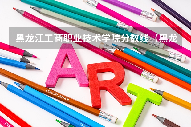 黑龙江工商职业技术学院分数线（黑龙江工程学院）