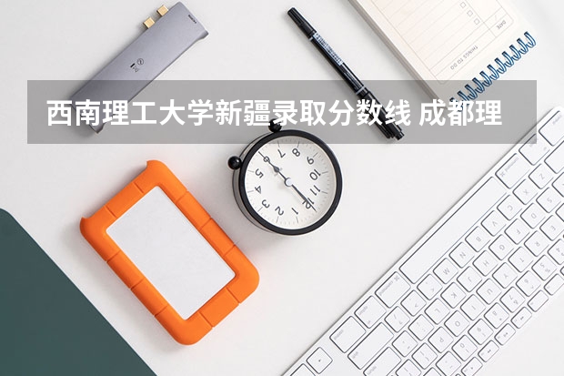 西南理工大学新疆录取分数线 成都理工大学新疆录取分数线