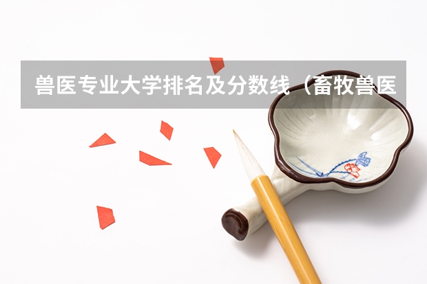 兽医专业大学排名及分数线（畜牧兽医专业大学排名是怎样的？）