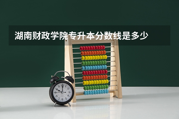 湖南财政学院专升本分数线是多少