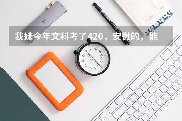 我妹今年文科考了420，安徽的，能上哪些学校啊？