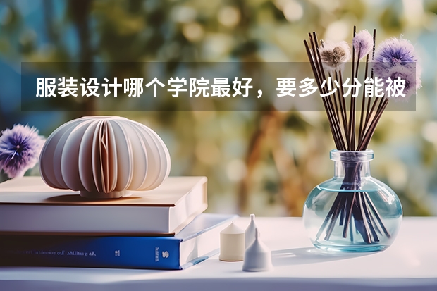 服装设计哪个学院最好，要多少分能被录取