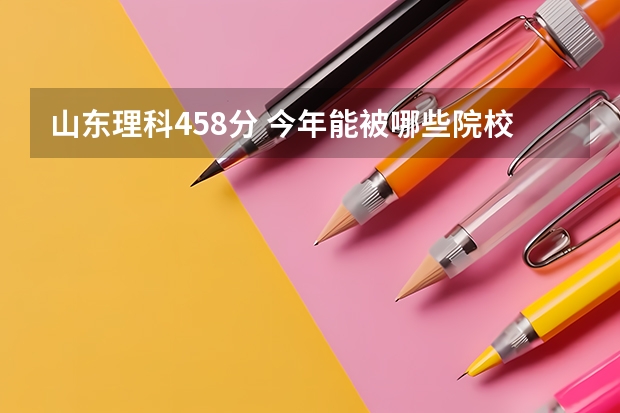 山东理科458分 今年能被哪些院校录取为一专？