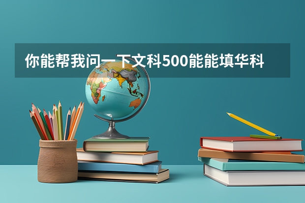 你能帮我问一下文科500能能填华科大武昌分校，文华学院，和武科大中南分校哪些专业，