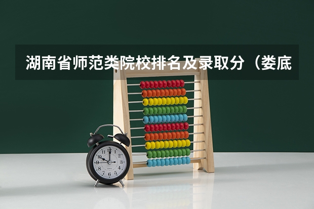 湖南省师范类院校排名及录取分（娄底师范高等专科学校单招最低分数线）