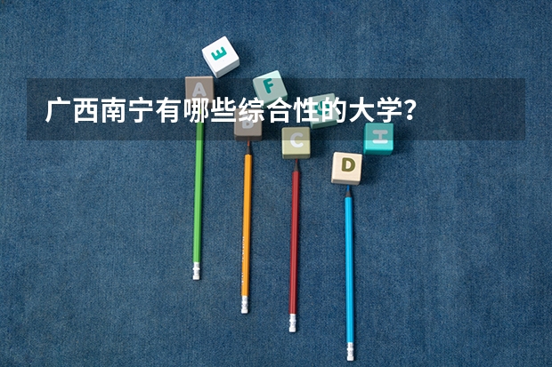 广西南宁有哪些综合性的大学？