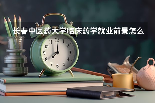 长春中医药大学临床药学就业前景怎么样啊?