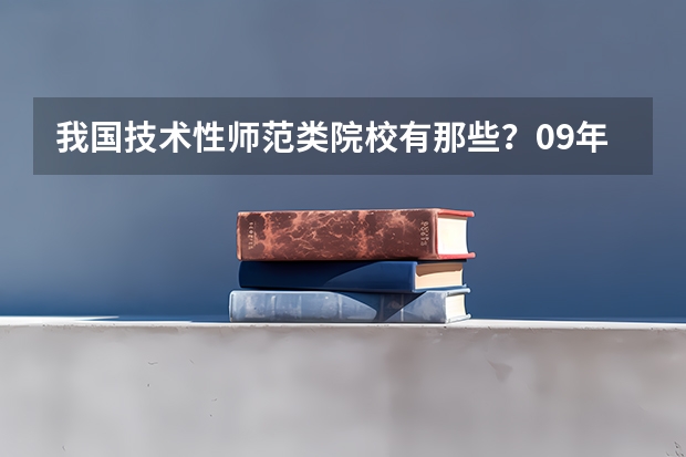 我国技术性师范类院校有那些？09年录取分数线是多少？