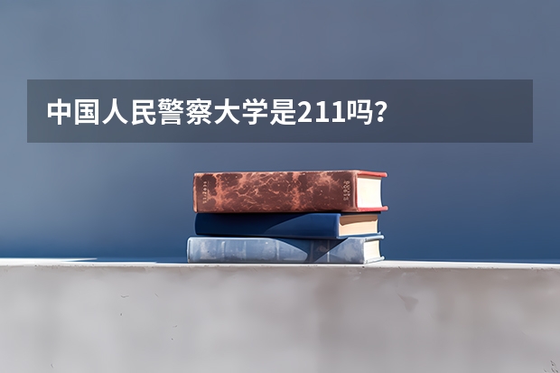 中国人民警察大学是211吗？