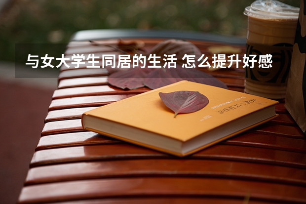 与女大学生同居的生活 怎么提升好感度