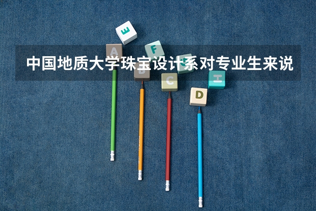 中国地质大学珠宝设计系对专业生来说分数线多少，出来前景怎样？