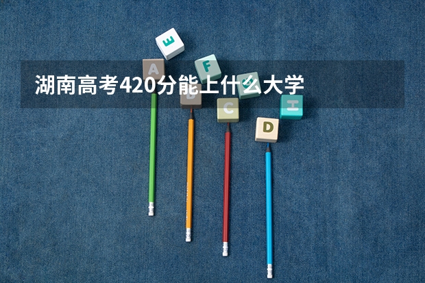 湖南高考420分能上什么大学