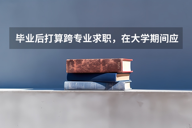 毕业后打算跨专业求职，在大学期间应该做哪些准备？