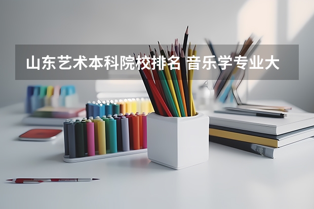 山东艺术本科院校排名 音乐学专业大学排名全国