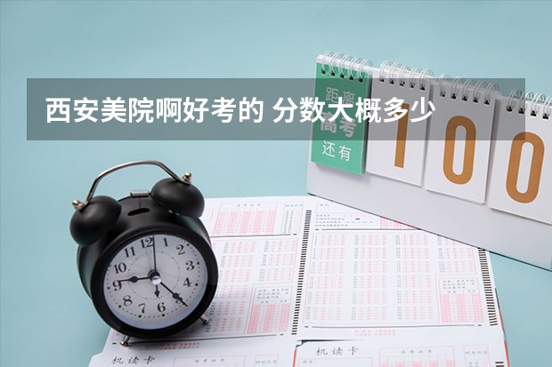 西安美院啊好考的 分数大概多少