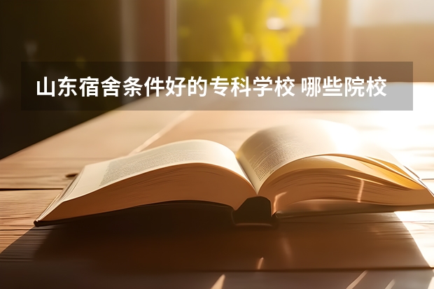山东宿舍条件好的专科学校 哪些院校寝室环境好