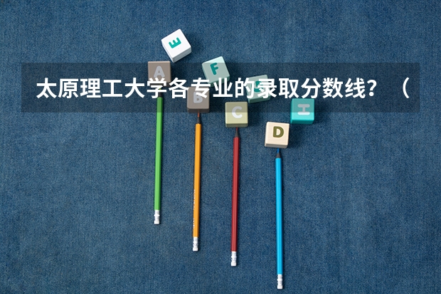 太原理工大学各专业的录取分数线？（西安理工大学分数线）