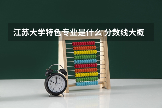 江苏大学特色专业是什么 分数线大概多少