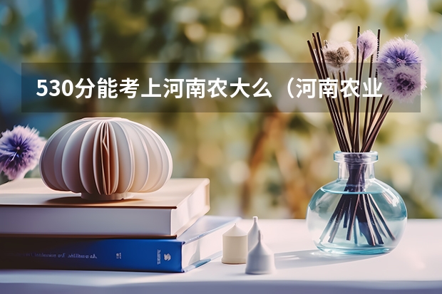530分能考上河南农大么（河南农业大学分数线）