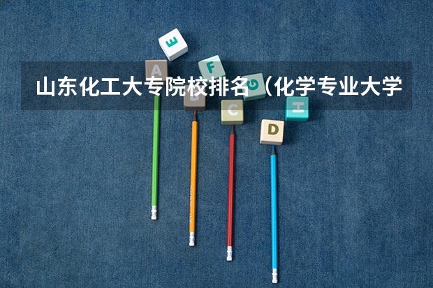 山东化工大专院校排名（化学专业大学排名）