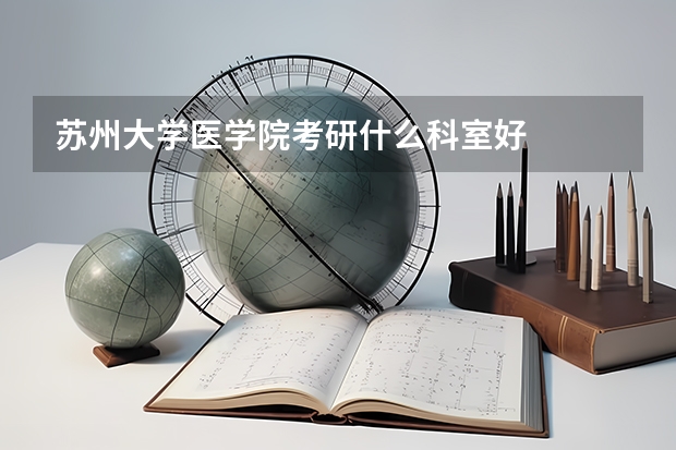 苏州大学医学院考研什么科室好