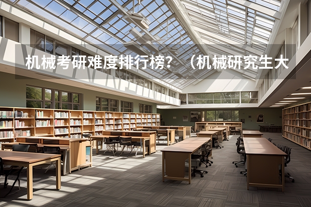 机械考研难度排行榜？（机械研究生大学排名）