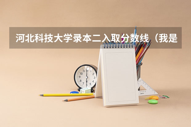 河北科技大学录本二入取分数线（我是河北的考生今年考了486能不能报个比较好的本三，）