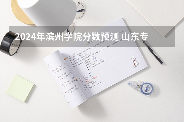 2024年滨州学院分数预测 山东专科分数线一批的和二批的？？、