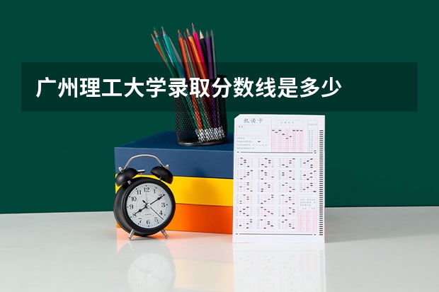 广州理工大学录取分数线是多少