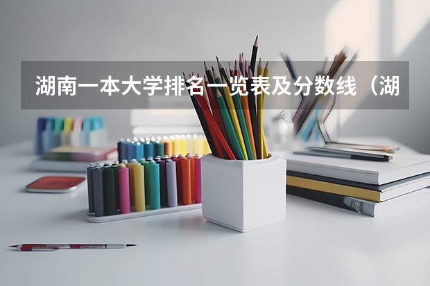 湖南一本大学排名一览表及分数线（湖南全部大学排名及录取分数线）