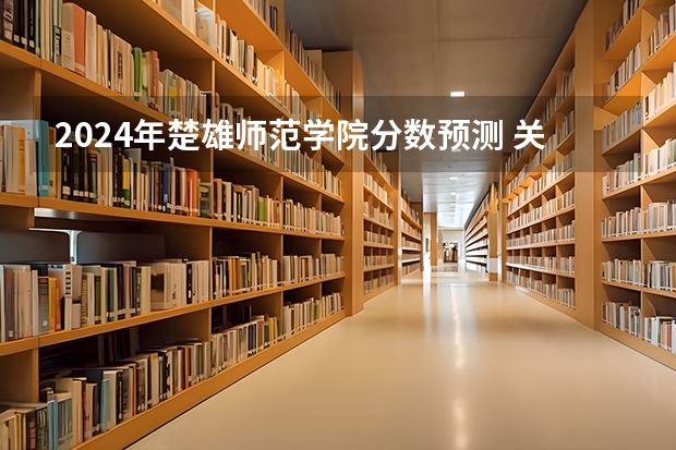 2024年楚雄师范学院分数预测 关于云南省的大学