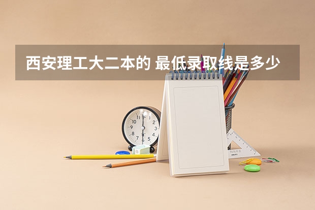 西安理工大二本的 最低录取线是多少我靠 了509有希望吗，理科