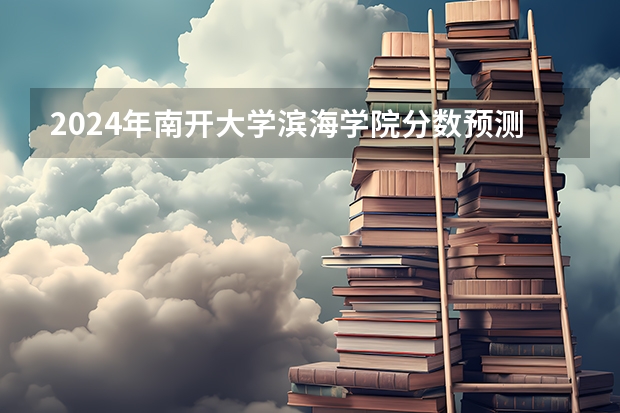 2024年南开大学滨海学院分数预测 09南开大学滨海学院